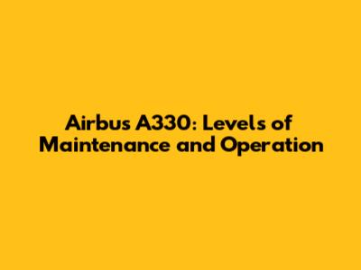 Airbus A330: Levels of Maintenance and Operation