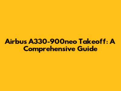 Airbus A330-900neo Takeoff: A Comprehensive Guide