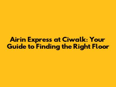 Airin Express at Ciwalk: Your Guide to Finding the Right Floor