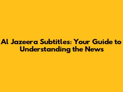 Al Jazeera Subtitles: Your Guide to Understanding the News