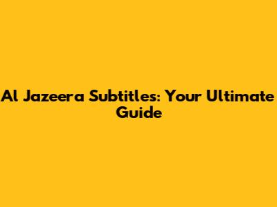Al Jazeera Subtitles: Your Ultimate Guide