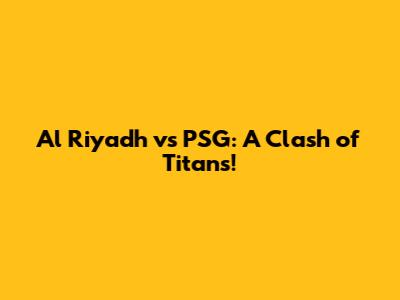 Al Riyadh vs PSG: A Clash of Titans!