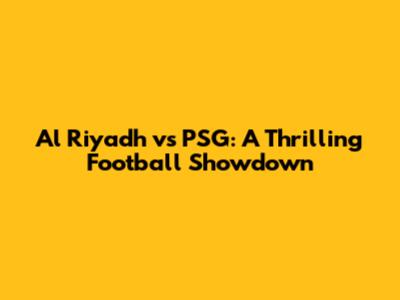 Al Riyadh vs PSG: A Thrilling Football Showdown
