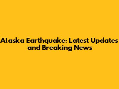 Alaska Earthquake: Latest Updates and Breaking News
