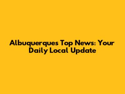Albuquerque's Top News: Your Daily Local Update
