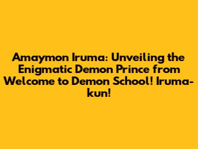 Amaymon Iruma: Unveiling the Enigmatic Demon Prince from Welcome to Demon School! Iruma-kun!