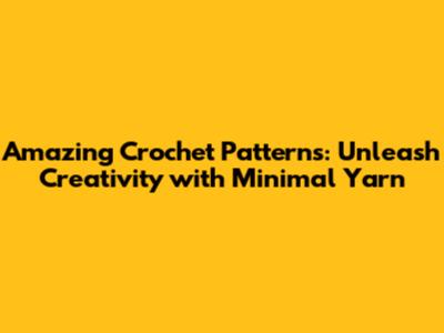 Amazing Crochet Patterns: Unleash Creativity with Minimal Yarn