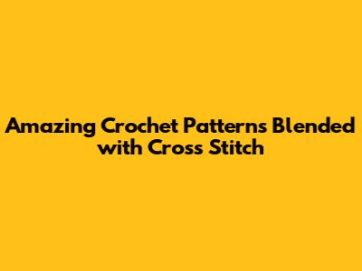 Amazing Crochet Patterns Blended with Cross Stitch