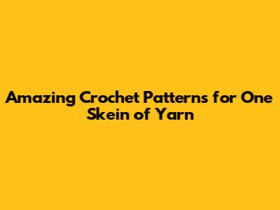 Amazing Crochet Patterns for One Skein of Yarn