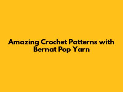 Amazing Crochet Patterns with Bernat Pop Yarn