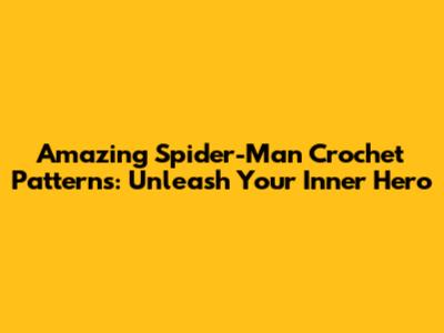 Amazing Spider-Man Crochet Patterns: Unleash Your Inner Hero