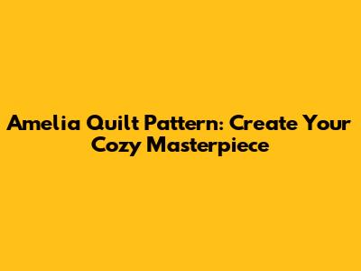 Amelia Quilt Pattern: Create Your Cozy Masterpiece
