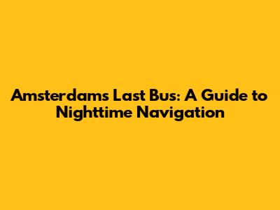 Amsterdam's Last Bus: A Guide to Nighttime Navigation