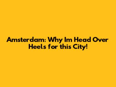 Amsterdam: Why I'm Head Over Heels for this City!