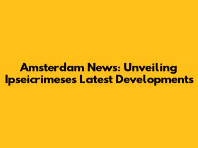 Amsterdam News: Unveiling Ipseicrimese's Latest Developments