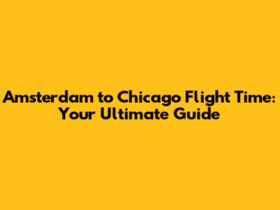 Amsterdam to Chicago Flight Time: Your Ultimate Guide