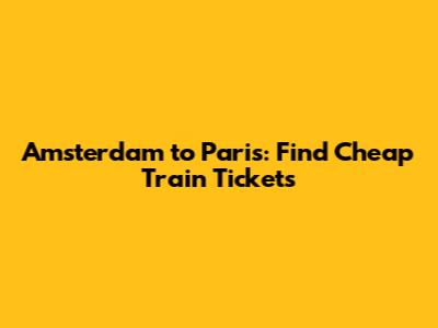 Amsterdam to Paris: Find Cheap Train Tickets