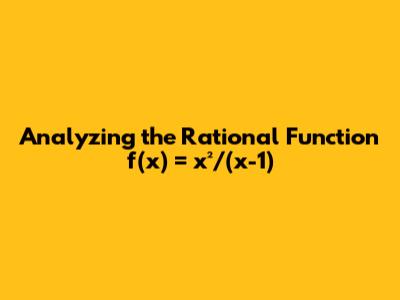 Analyzing the Rational Function f(x) = x²/(x-1)