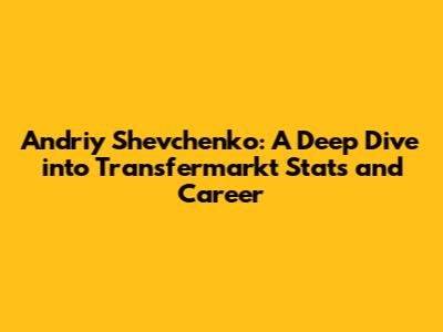 Andriy Shevchenko: A Deep Dive into Transfermarkt Stats and Career