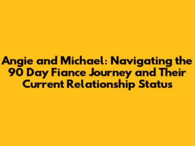 Angie and Michael: Navigating the 90 Day Fiance Journey and Their Current Relationship Status