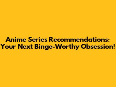 Anime Series Recommendations: Your Next Binge-Worthy Obsession!
