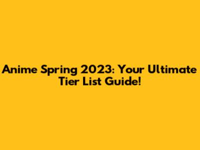 Anime Spring 2023: Your Ultimate Tier List Guide!