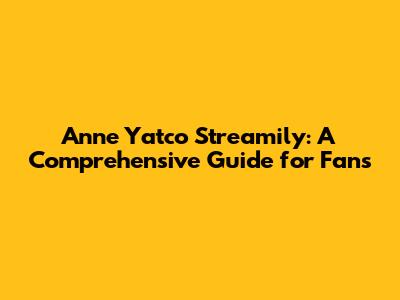 Anne Yatco Streamily: A Comprehensive Guide for Fans