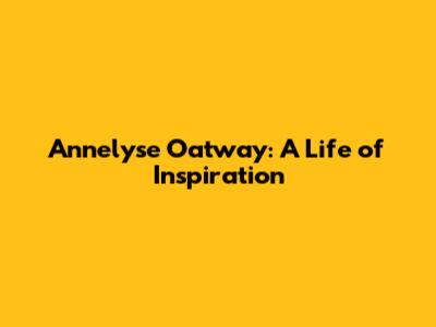 Annelyse Oatway: A Life of Inspiration