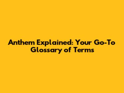 Anthem Explained: Your Go-To Glossary of Terms