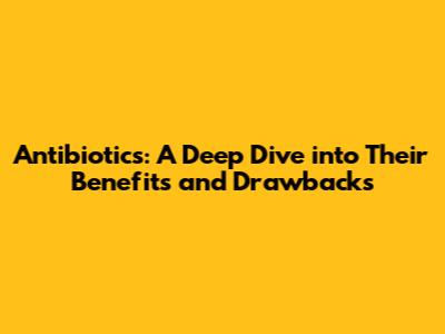 Antibiotics: A Deep Dive into Their Benefits and Drawbacks