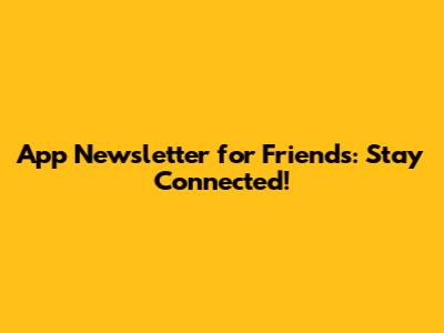 App Newsletter for Friends: Stay Connected!