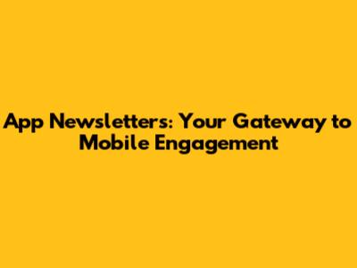 App Newsletters: Your Gateway to Mobile Engagement
