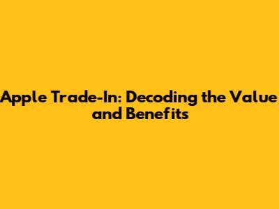 Apple Trade-In: Decoding the Value and Benefits