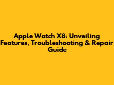 Apple Watch X8: Unveiling Features, Troubleshooting & Repair Guide