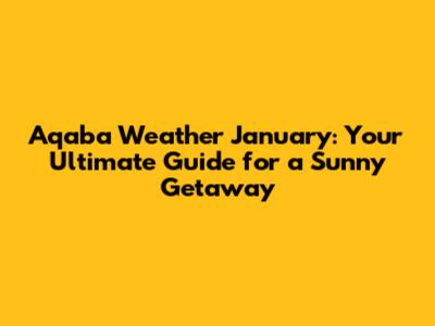 Aqaba Weather January: Your Ultimate Guide for a Sunny Getaway
