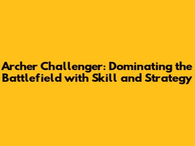 Archer Challenger: Dominating the Battlefield with Skill and Strategy
