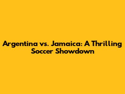 Argentina vs. Jamaica: A Thrilling Soccer Showdown