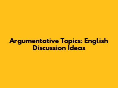 Argumentative Topics: English Discussion Ideas
