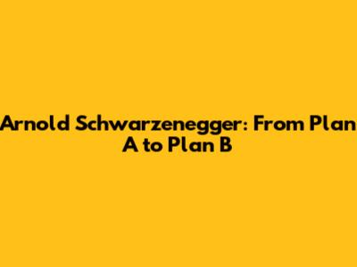 Arnold Schwarzenegger: From Plan A to Plan B