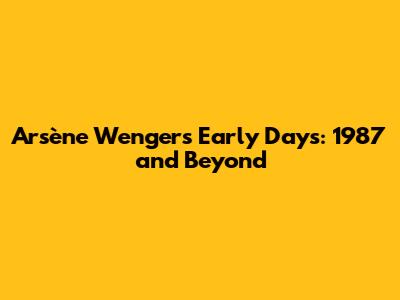 Arsène Wenger's Early Days: 1987 and Beyond