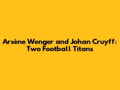Arsène Wenger and Johan Cruyff: Two Football Titans