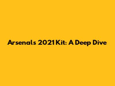 Arsenal's 2021 Kit: A Deep Dive