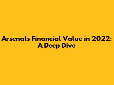 Arsenal's Financial Value in 2022: A Deep Dive