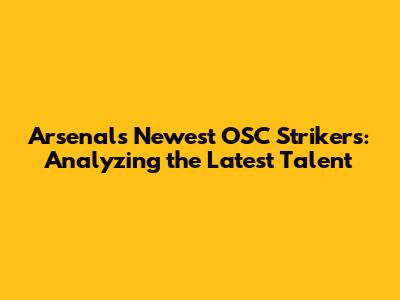 Arsenal's Newest OSC Strikers: Analyzing the Latest Talent