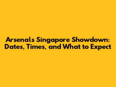 Arsenal's Singapore Showdown: Dates, Times, and What to Expect