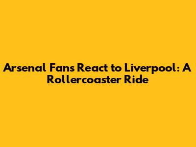 Arsenal Fans React to Liverpool: A Rollercoaster Ride