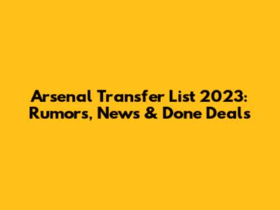 Arsenal Transfer List 2023: Rumors, News & Done Deals