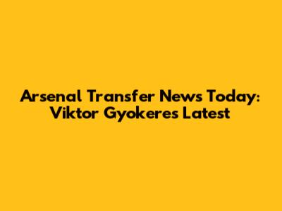Arsenal Transfer News Today: Viktor Gyokeres Latest