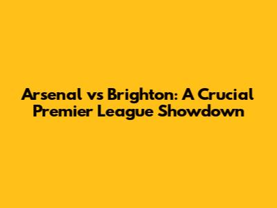 Arsenal vs Brighton: A Crucial Premier League Showdown