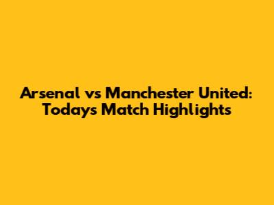 Arsenal vs Manchester United: Today's Match Highlights